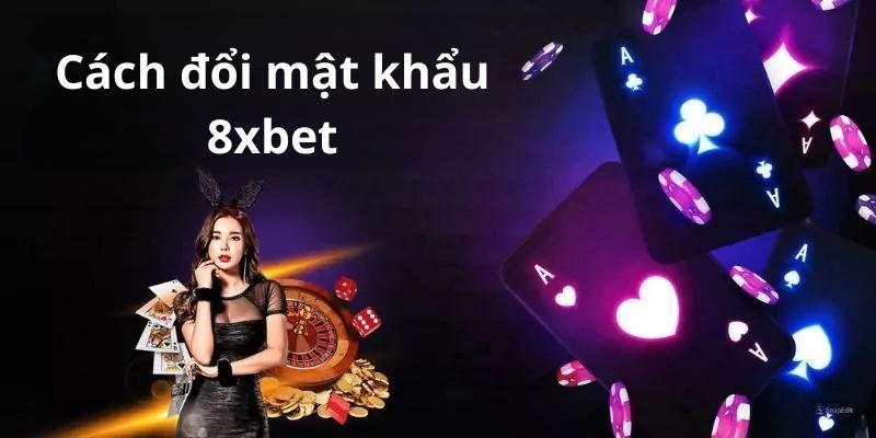 Cách Đổi Mật Khẩu 8xbet Chi Tiết Nhất Dành Cho Các Newbie