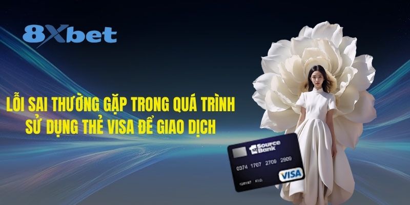 Lỗi sai thường gặp trong quá trình sử dụng thẻ Visa để giao dịch